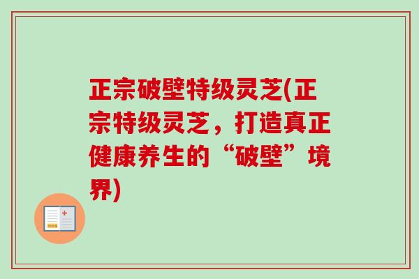 正宗破壁特级灵芝(正宗特级灵芝，打造真正健康养生的“破壁”境界)-第1张图片-卓越灵芝孢子粉