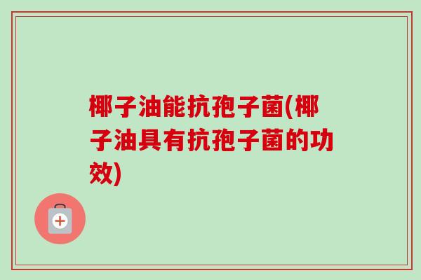 椰子油能抗孢子菌(椰子油具有抗孢子菌的功效)-第1张图片-卓越灵芝孢子粉 椰子油能抗孢子菌(椰子油具有抗孢子菌的功效)-第1张图片-卓越灵芝孢子粉