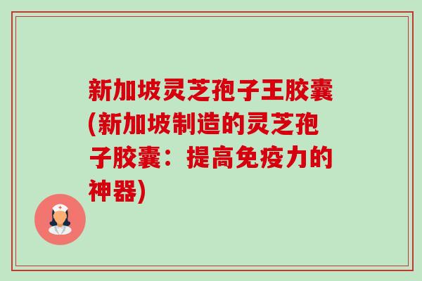 新加坡灵芝孢子王胶囊(新加坡制造的灵芝孢子胶囊:提高免疫力的神器)-第1张图片-卓越灵芝孢子粉 新加坡灵芝孢子王胶囊(新加坡制造的灵芝孢子胶囊:提高免疫力的神器)-第1张图片-卓越灵芝孢子粉
