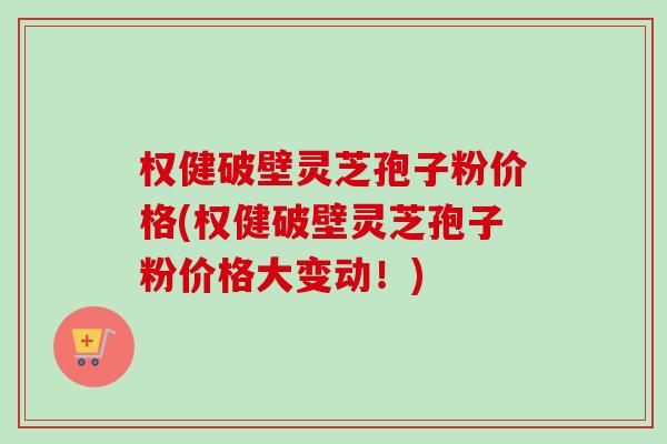 权健破壁灵芝孢子粉价格(权健破壁灵芝孢子粉价格大变动！)-第1张图片-卓越灵芝孢子粉
