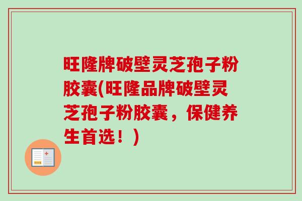 旺隆牌破壁灵芝孢子粉胶囊(旺隆品牌破壁灵芝孢子粉胶囊，保健养生首选！)-第1张图片-卓越灵芝孢子粉