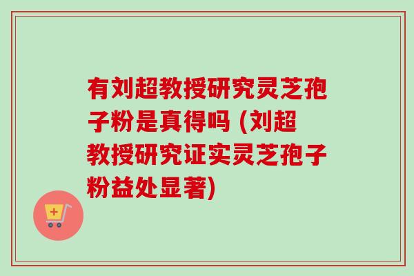 有刘超教授研究灵芝孢子粉是真得吗 (刘超教授研究证实灵芝孢子粉益处显著)-第1张图片-卓越灵芝孢子粉 有刘超教授研究灵芝孢子粉是真得吗 (刘超教授研究证实灵芝孢子粉益处显著)-第1张图片-卓越灵芝孢子粉