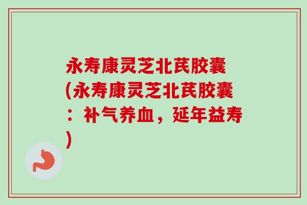 永寿康灵芝北芪胶囊 (永寿康灵芝北芪胶囊:补气养血,延年益寿)-第1张图片-卓越灵芝孢子粉 永寿康灵芝北芪胶囊 (永寿康灵芝北芪胶囊:补气养血,延年益寿)-第1张图片-卓越灵芝孢子粉
