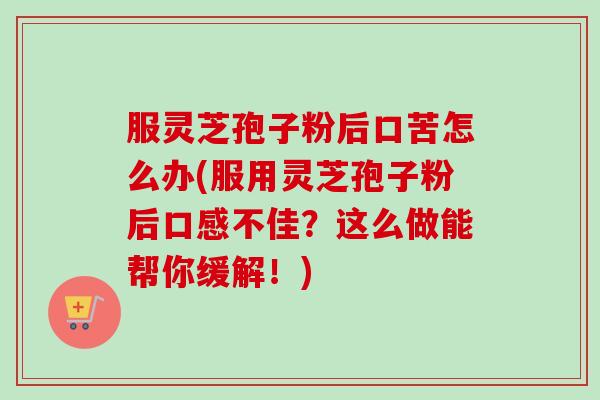 服灵芝孢子粉后口苦怎么办(服用灵芝孢子粉后口感不佳?这么做能帮你缓解!)-第1张图片-卓越灵芝孢子粉 服灵芝孢子粉后口苦怎么办(服用灵芝孢子粉后口感不佳?这么做能帮你缓解!)-第1张图片-卓越灵芝孢子粉