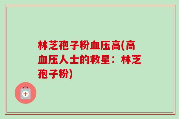 林芝孢子粉血压高(高血压人士的救星:林芝孢子粉)-第1张图片-卓越灵芝孢子粉 林芝孢子粉血压高(高血压人士的救星:林芝孢子粉)-第1张图片-卓越灵芝孢子粉