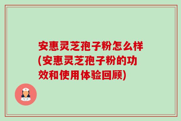 安惠灵芝孢子粉怎么样(安惠灵芝孢子粉的功效和使用体验回顾)-第1张图片-卓越灵芝孢子粉 安惠灵芝孢子粉怎么样(安惠灵芝孢子粉的功效和使用体验回顾)-第1张图片-卓越灵芝孢子粉