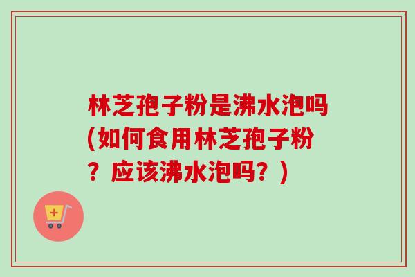 林芝孢子粉是沸水泡吗(如何食用林芝孢子粉？应该沸水泡吗？)-第1张图片-卓越灵芝孢子粉