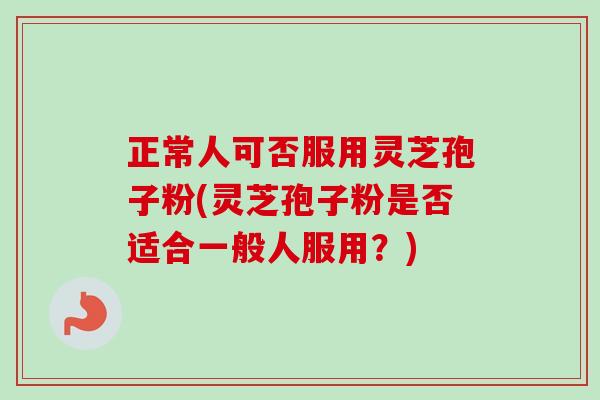正常人可否服用灵芝孢子粉(灵芝孢子粉是否适合一般人服用?)-第1张图片-卓越灵芝孢子粉 正常人可否服用灵芝孢子粉(灵芝孢子粉是否适合一般人服用?)-第1张图片-卓越灵芝孢子粉