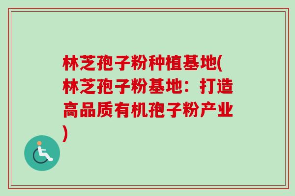 林芝孢子粉种植基地(林芝孢子粉基地:打造高品质有机孢子粉产业)-第1张图片-卓越灵芝孢子粉 林芝孢子粉种植基地(林芝孢子粉基地:打造高品质有机孢子粉产业)-第1张图片-卓越灵芝孢子粉
