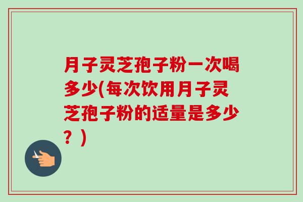月子灵芝孢子粉一次喝多少(每次饮用月子灵芝孢子粉的适量是多少?)-第1张图片-卓越灵芝孢子粉 月子灵芝孢子粉一次喝多少(每次饮用月子灵芝孢子粉的适量是多少?)-第1张图片-卓越灵芝孢子粉