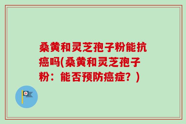 桑黄和灵芝孢子粉能抗癌吗(桑黄和灵芝孢子粉:能否预防癌症?)-第1张图片-卓越灵芝孢子粉 桑黄和灵芝孢子粉能抗癌吗(桑黄和灵芝孢子粉:能否预防癌症?)-第1张图片-卓越灵芝孢子粉