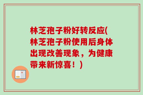 林芝孢子粉好转反应(林芝孢子粉使用后身体出现改善现象，为健康带来新惊喜！)-第1张图片-卓越灵芝孢子粉