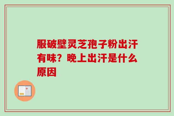 服破壁灵芝孢子粉出汗有味？晚上出汗是什么原因-第1张图片-卓越灵芝孢子粉