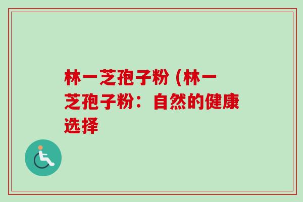 林一芝孢子粉 (林一芝孢子粉:自然的健康选择-第1张图片-卓越灵芝孢子粉 林一芝孢子粉 (林一芝孢子粉:自然的健康选择-第1张图片-卓越灵芝孢子粉