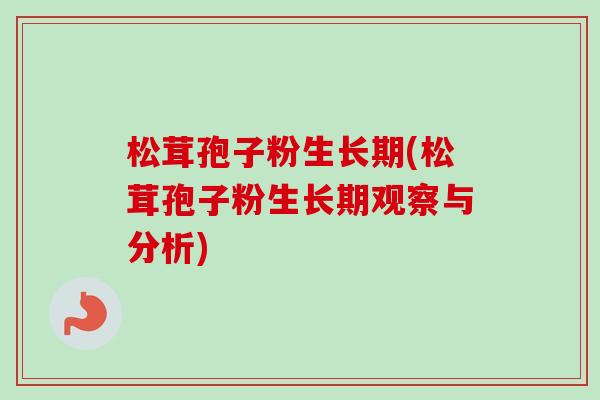 松茸孢子粉生长期(松茸孢子粉生长期观察与分析)-第1张图片-卓越灵芝孢子粉