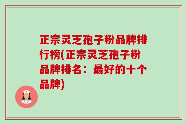 正宗灵芝孢子粉品牌排行榜(正宗灵芝孢子粉品牌排名:最好的十个品牌)-第1张图片-卓越灵芝孢子粉 正宗灵芝孢子粉品牌排行榜(正宗灵芝孢子粉品牌排名:最好的十个品牌)-第1张图片-卓越灵芝孢子粉