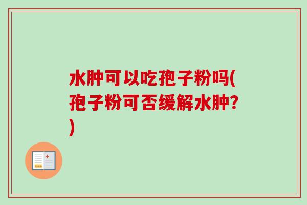 水肿可以吃孢子粉吗(孢子粉可否缓解水肿？)-第1张图片-卓越灵芝孢子粉