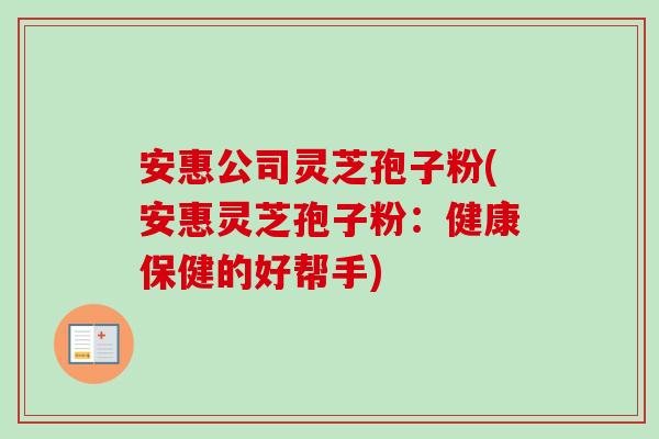 安惠公司灵芝孢子粉(安惠灵芝孢子粉:健康保健的好帮手)-第1张图片-卓越灵芝孢子粉 安惠公司灵芝孢子粉(安惠灵芝孢子粉:健康保健的好帮手)-第1张图片-卓越灵芝孢子粉