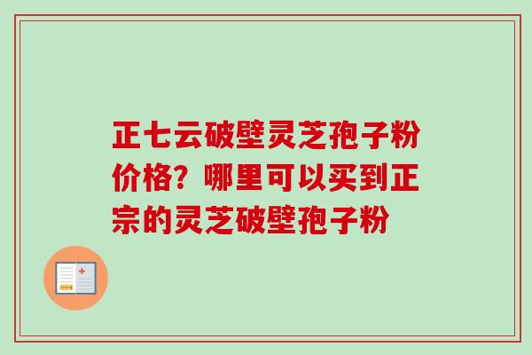 正七云破壁灵芝孢子粉价格?哪里可以买到正宗的灵芝破壁孢子粉-第1张图片-卓越灵芝孢子粉 正七云破壁灵芝孢子粉价格?哪里可以买到正宗的灵芝破壁孢子粉-第1张图片-卓越灵芝孢子粉