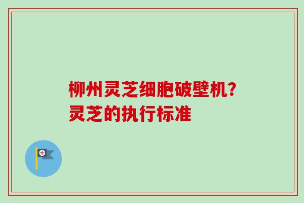 柳州灵芝细胞破壁机?灵芝的执行标准-第1张图片-卓越灵芝孢子粉 柳州灵芝细胞破壁机?灵芝的执行标准-第1张图片-卓越灵芝孢子粉