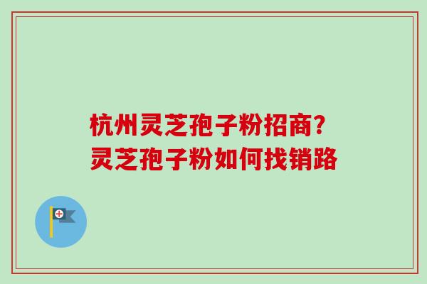 杭州灵芝孢子粉招商?灵芝孢子粉如何找销路-第1张图片-卓越灵芝孢子粉 杭州灵芝孢子粉招商?灵芝孢子粉如何找销路-第1张图片-卓越灵芝孢子粉