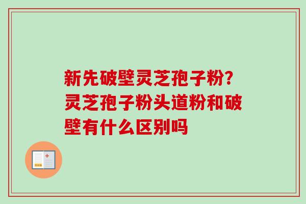新先破壁灵芝孢子粉?灵芝孢子粉头道粉和破壁有什么区别吗-第1张图片-卓越灵芝孢子粉 新先破壁灵芝孢子粉?灵芝孢子粉头道粉和破壁有什么区别吗-第1张图片-卓越灵芝孢子粉