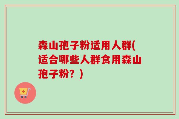森山孢子粉适用人群(适合哪些人群食用森山孢子粉?)-第1张图片-卓越灵芝孢子粉 森山孢子粉适用人群(适合哪些人群食用森山孢子粉?)-第1张图片-卓越灵芝孢子粉
