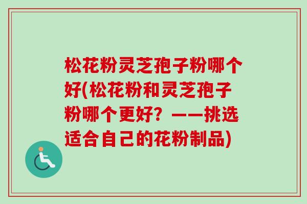 松花粉灵芝孢子粉哪个好(松花粉和灵芝孢子粉哪个更好?——挑选适合自己的花粉制品)-第1张图片-卓越灵芝孢子粉 松花粉灵芝孢子粉哪个好(松花粉和灵芝孢子粉哪个更好?——挑选适合自己的花粉制品)-第1张图片-卓越灵芝孢子粉