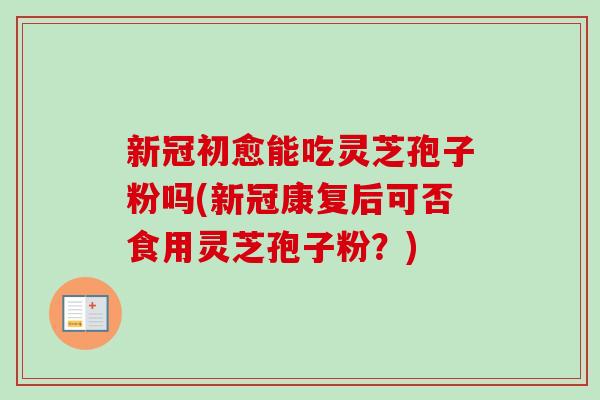 新冠初愈能吃灵芝孢子粉吗(新冠康复后可否食用灵芝孢子粉?)-第1张图片-卓越灵芝孢子粉 新冠初愈能吃灵芝孢子粉吗(新冠康复后可否食用灵芝孢子粉?)-第1张图片-卓越灵芝孢子粉