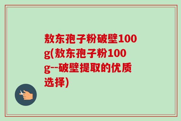 敖东孢子粉破壁100g(敖东孢子粉100g--破壁提取的优质选择)-第1张图片-卓越灵芝孢子粉