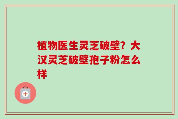 植物医生灵芝破壁？大汉灵芝破壁孢子粉怎么样-第1张图片-卓越灵芝孢子粉