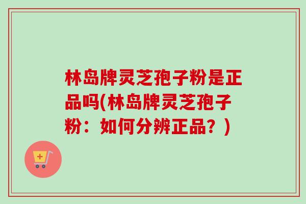 林岛牌灵芝孢子粉是正品吗(林岛牌灵芝孢子粉:如何分辨正品?)-第1张图片-卓越灵芝孢子粉 林岛牌灵芝孢子粉是正品吗(林岛牌灵芝孢子粉:如何分辨正品?)-第1张图片-卓越灵芝孢子粉