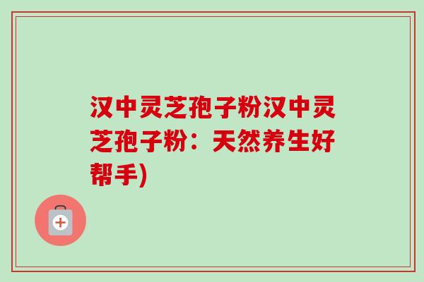 汉中灵芝孢子粉汉中灵芝孢子粉:天然养生好帮手)-第1张图片-卓越灵芝孢子粉 汉中灵芝孢子粉汉中灵芝孢子粉:天然养生好帮手)-第1张图片-卓越灵芝孢子粉