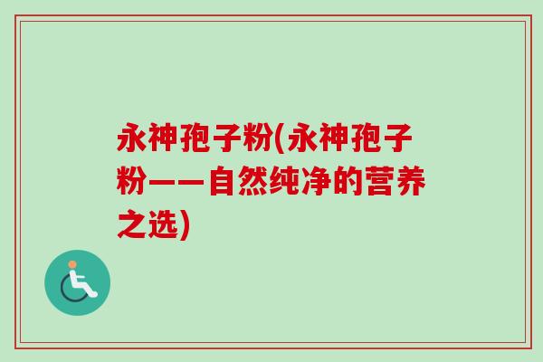 永神孢子粉(永神孢子粉——自然纯净的营养之选)-第1张图片-卓越灵芝孢子粉 永神孢子粉(永神孢子粉——自然纯净的营养之选)-第1张图片-卓越灵芝孢子粉