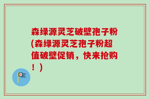 森绿源灵芝破壁孢子粉(森绿源灵芝孢子粉超值破壁促销,快来抢购!)-第1张图片-卓越灵芝孢子粉 森绿源灵芝破壁孢子粉(森绿源灵芝孢子粉超值破壁促销,快来抢购!)-第1张图片-卓越灵芝孢子粉