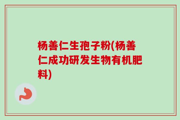 杨善仁生孢子粉(杨善仁成功研发生物有机肥料)-第1张图片-卓越灵芝孢子粉 杨善仁生孢子粉(杨善仁成功研发生物有机肥料)-第1张图片-卓越灵芝孢子粉