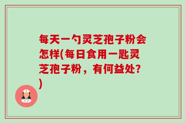 每天一勺灵芝孢子粉会怎样(每日食用一匙灵芝孢子粉，有何益处？)-第1张图片-卓越灵芝孢子粉