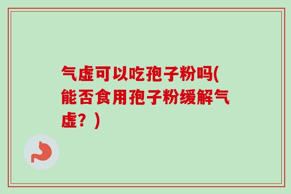 气虚可以吃孢子粉吗(能否食用孢子粉缓解气虚？)-第1张图片-卓越灵芝孢子粉