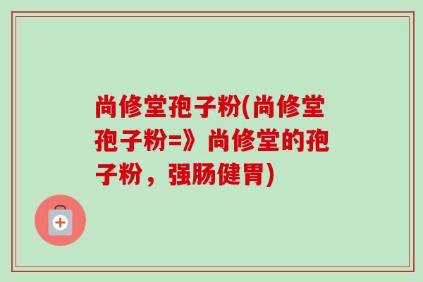 尚修堂孢子粉(尚修堂孢子粉=》尚修堂的孢子粉,强肠健胃)-第1张图片-卓越灵芝孢子粉 尚修堂孢子粉(尚修堂孢子粉=》尚修堂的孢子粉,强肠健胃)-第1张图片-卓越灵芝孢子粉