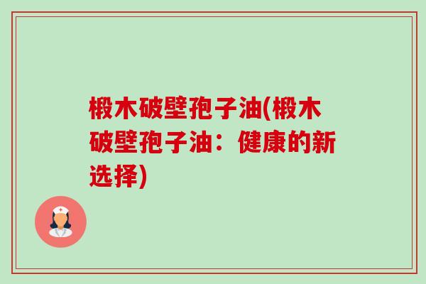 椴木破壁孢子油(椴木破壁孢子油:健康的新选择)-第1张图片-卓越灵芝孢子粉 椴木破壁孢子油(椴木破壁孢子油:健康的新选择)-第1张图片-卓越灵芝孢子粉