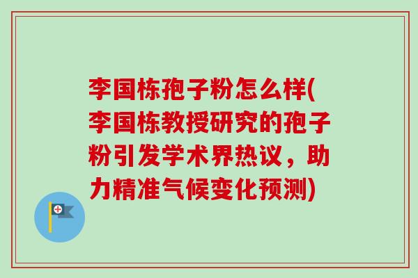 李国栋孢子粉怎么样(李国栋教授研究的孢子粉引发学术界热议,助力精准气候变化预测)-第1张图片-卓越灵芝孢子粉 李国栋孢子粉怎么样(李国栋教授研究的孢子粉引发学术界热议,助力精准气候变化预测)-第1张图片-卓越灵芝孢子粉