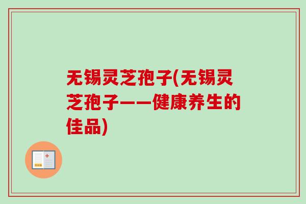 无锡灵芝孢子(无锡灵芝孢子——健康养生的佳品)-第1张图片-卓越灵芝孢子粉 无锡灵芝孢子(无锡灵芝孢子——健康养生的佳品)-第1张图片-卓越灵芝孢子粉
