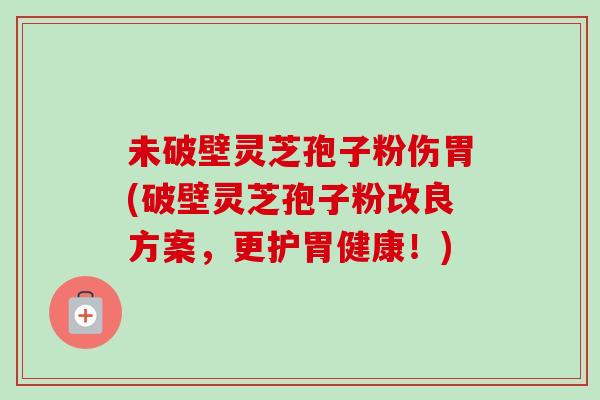 未破壁灵芝孢子粉伤胃(破壁灵芝孢子粉改良方案,更护胃健康!)-第1张图片-卓越灵芝孢子粉 未破壁灵芝孢子粉伤胃(破壁灵芝孢子粉改良方案,更护胃健康!)-第1张图片-卓越灵芝孢子粉