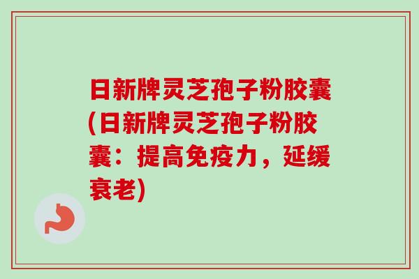 日新牌灵芝孢子粉胶囊(日新牌灵芝孢子粉胶囊：提高免疫力，延缓衰老)-第1张图片-卓越灵芝孢子粉