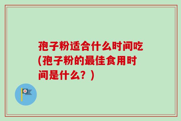 孢子粉适合什么时间吃(孢子粉的最佳食用时间是什么？)-第1张图片-卓越灵芝孢子粉