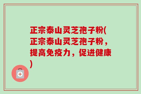 正宗泰山灵芝孢子粉(正宗泰山灵芝孢子粉，提高免疫力，促进健康)-第1张图片-卓越灵芝孢子粉