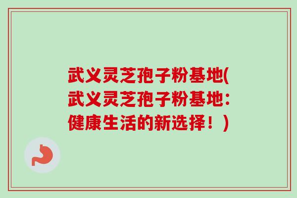 武义灵芝孢子粉基地(武义灵芝孢子粉基地:健康生活的新选择!)-第1张图片-卓越灵芝孢子粉 武义灵芝孢子粉基地(武义灵芝孢子粉基地:健康生活的新选择!)-第1张图片-卓越灵芝孢子粉