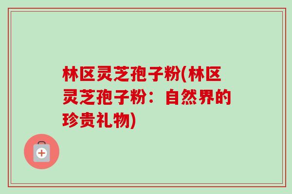 林区灵芝孢子粉(林区灵芝孢子粉：自然界的珍贵礼物)-第1张图片-卓越灵芝孢子粉