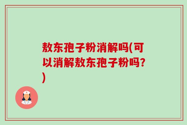 敖东孢子粉消解吗(可以消解敖东孢子粉吗?)-第1张图片-卓越灵芝孢子粉 敖东孢子粉消解吗(可以消解敖东孢子粉吗?)-第1张图片-卓越灵芝孢子粉