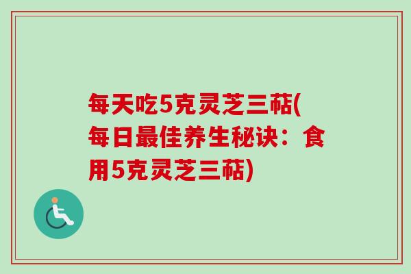 每天吃5克灵芝三萜(每日最佳养生秘诀：食用5克灵芝三萜)-第1张图片-卓越灵芝孢子粉